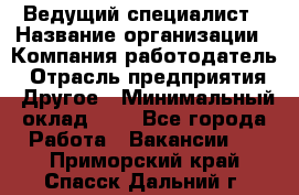 Ведущий специалист › Название организации ­ Компания-работодатель › Отрасль предприятия ­ Другое › Минимальный оклад ­ 1 - Все города Работа » Вакансии   . Приморский край,Спасск-Дальний г.